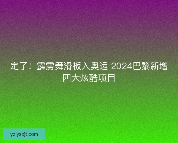 定了！霹雳舞滑板入奥运 2024巴黎新增四大炫酷项目